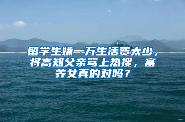 留学生嫌一万生活费太少，将高知父亲骂上热搜，富养女真的对吗？