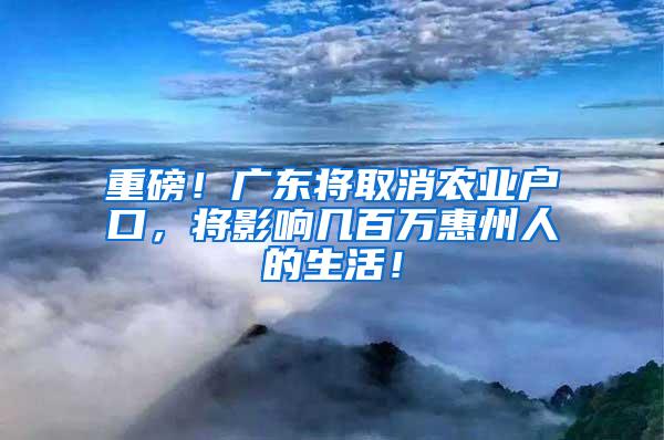 重磅！广东将取消农业户口，将影响几百万惠州人的生活！