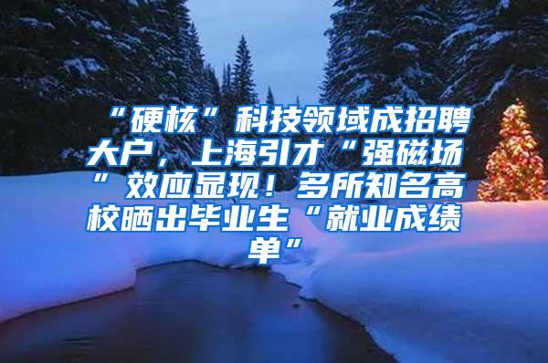 “硬核”科技领域成招聘大户，上海引才“强磁场”效应显现！多所知名高校晒出毕业生“就业成绩单”