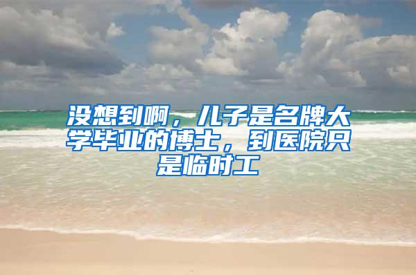 没想到啊，儿子是名牌大学毕业的博士，到医院只是临时工