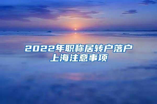 2022年职称居转户落户上海注意事项