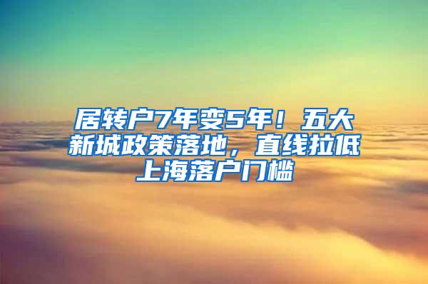 居转户7年变5年！五大新城政策落地，直线拉低上海落户门槛