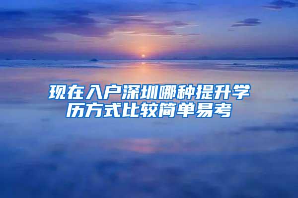 现在入户深圳哪种提升学历方式比较简单易考