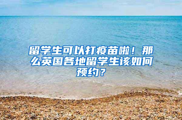 留学生可以打疫苗啦！那么英国各地留学生该如何预约？