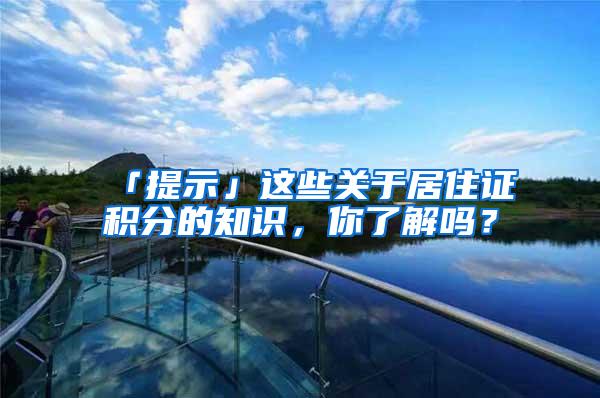 「提示」这些关于居住证积分的知识，你了解吗？