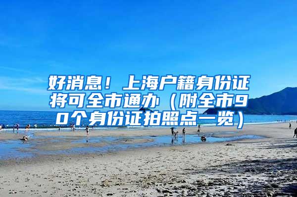 好消息！上海户籍身份证将可全市通办（附全市90个身份证拍照点一览）