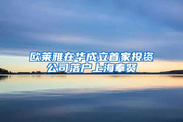 欧莱雅在华成立首家投资公司落户上海奉贤