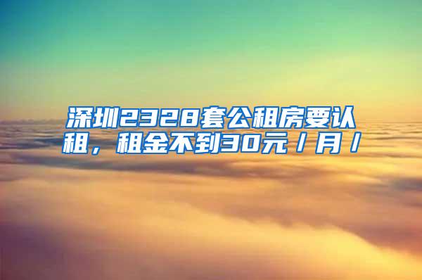 深圳2328套公租房要认租，租金不到30元／月／㎡