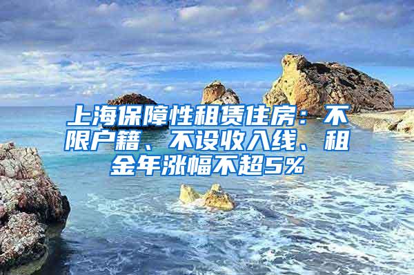 上海保障性租赁住房：不限户籍、不设收入线、租金年涨幅不超5%