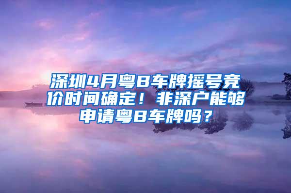 深圳4月粤B车牌摇号竞价时间确定！非深户能够申请粤B车牌吗？