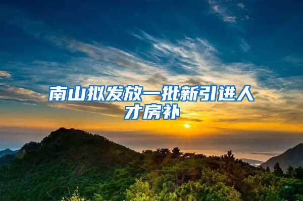 南山拟发放一批新引进人才房补