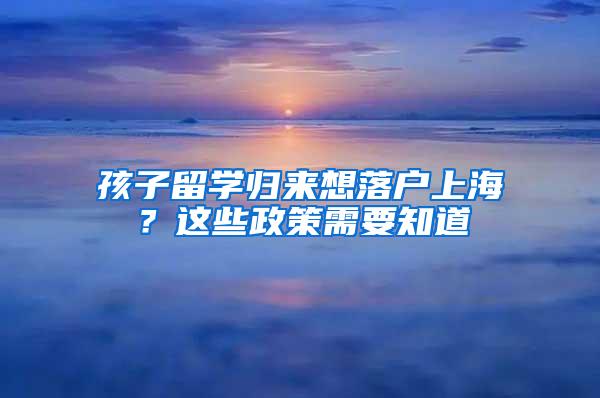 孩子留学归来想落户上海？这些政策需要知道