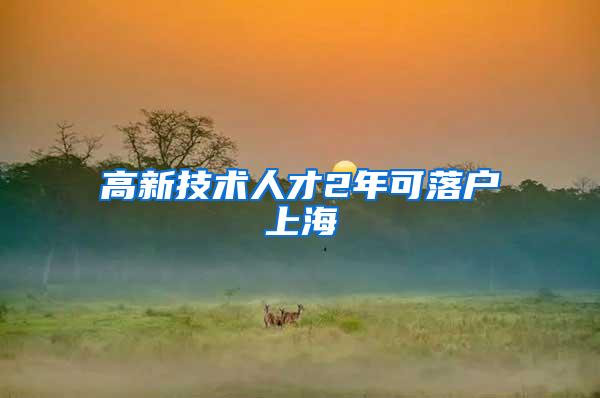 高新技术人才2年可落户上海