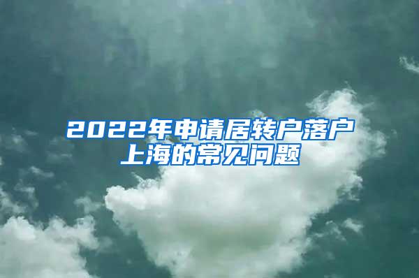 2022年申请居转户落户上海的常见问题