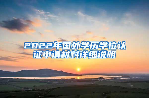 2022年国外学历学位认证申请材料详细说明