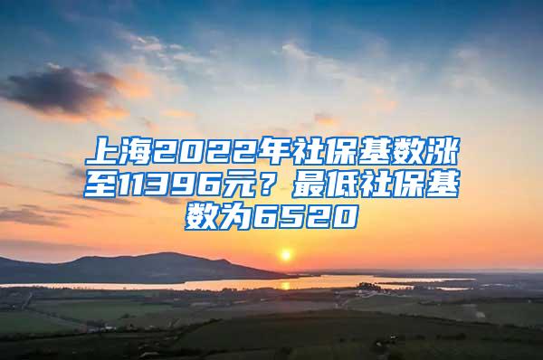 上海2022年社保基数涨至11396元？最低社保基数为6520