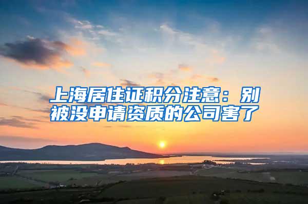 上海居住证积分注意：别被没申请资质的公司害了