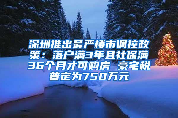 深圳推出最严楼市调控政策：落户满3年且社保满36个月才可购房 豪宅税普定为750万元