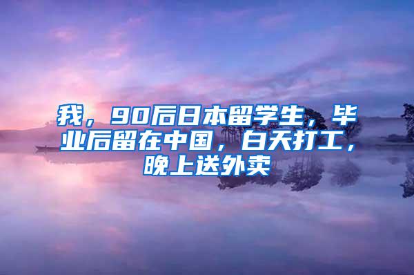 我，90后日本留学生，毕业后留在中国，白天打工，晚上送外卖