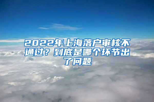 2022年上海落户审核不通过？到底是哪个环节出了问题