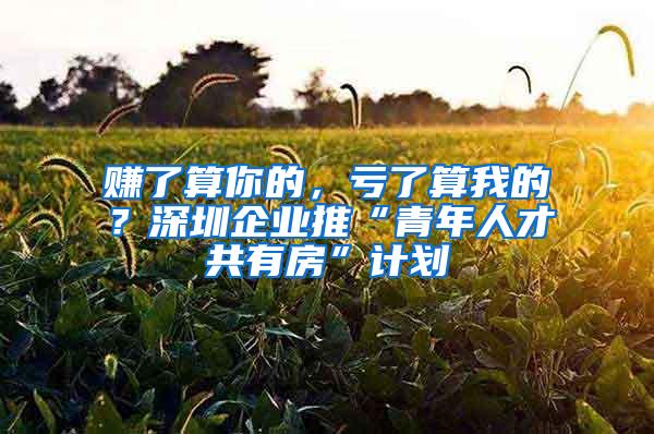 赚了算你的，亏了算我的？深圳企业推“青年人才共有房”计划