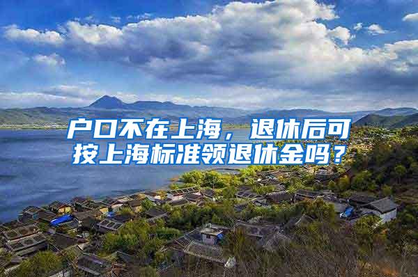 户口不在上海，退休后可按上海标准领退休金吗？