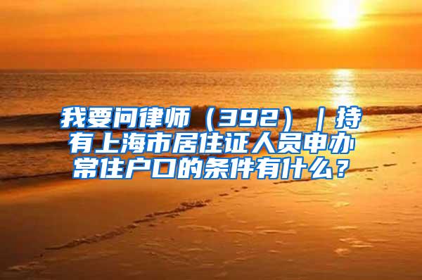 我要问律师（392）｜持有上海市居住证人员申办常住户口的条件有什么？