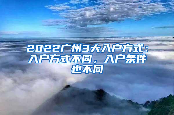 2022广州3大入户方式：入户方式不同，入户条件也不同