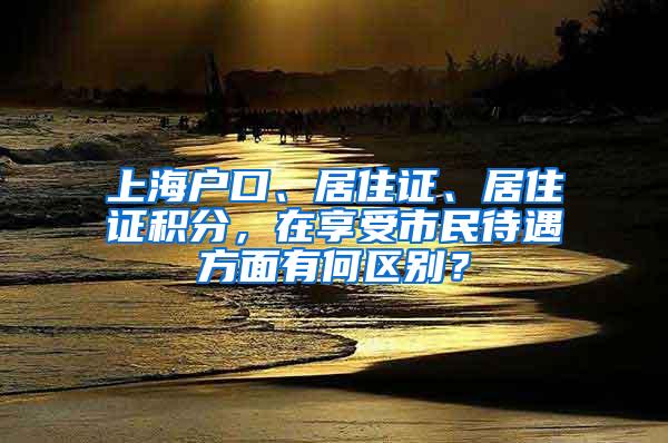 上海户口、居住证、居住证积分，在享受市民待遇方面有何区别？