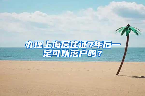 办理上海居住证7年后一定可以落户吗？