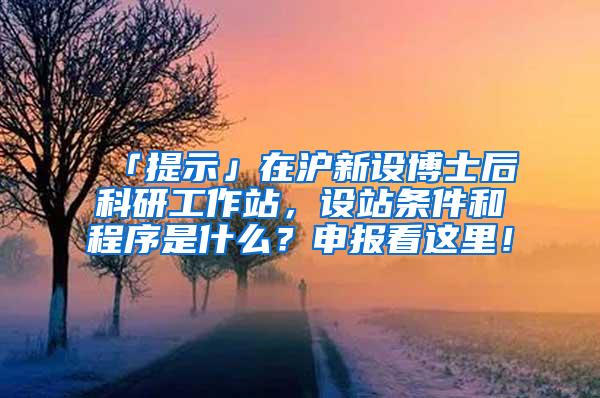 「提示」在沪新设博士后科研工作站，设站条件和程序是什么？申报看这里！