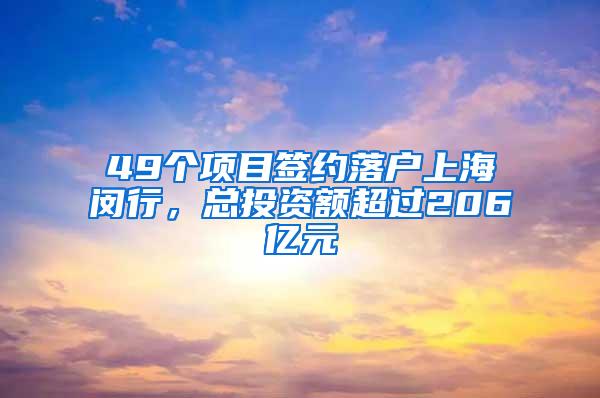 49个项目签约落户上海闵行，总投资额超过206亿元