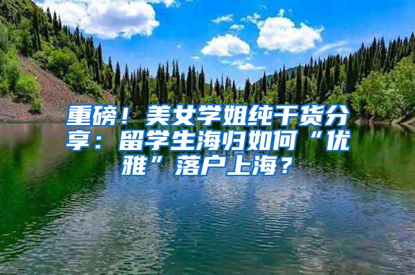 重磅！美女学姐纯干货分享：留学生海归如何“优雅”落户上海？