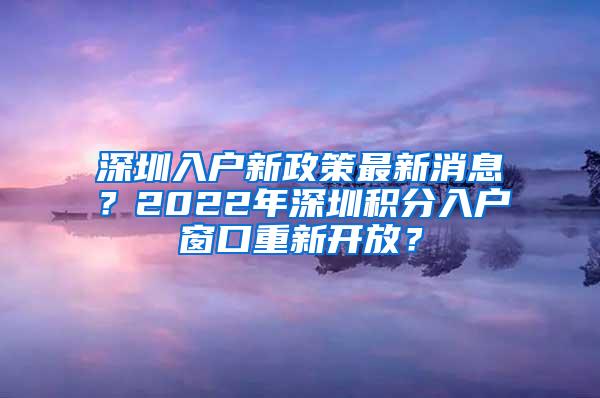 深圳入户新政策最新消息？2022年深圳积分入户窗口重新开放？