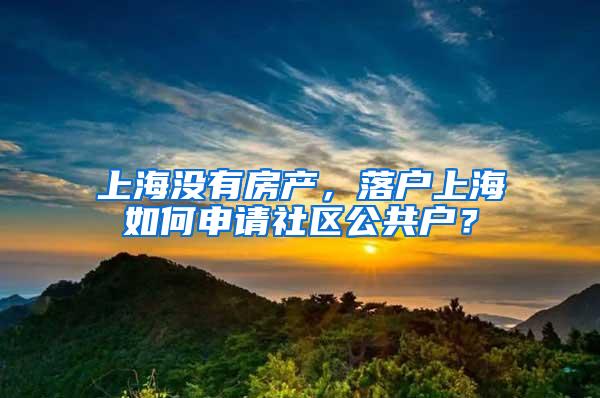 上海没有房产，落户上海如何申请社区公共户？