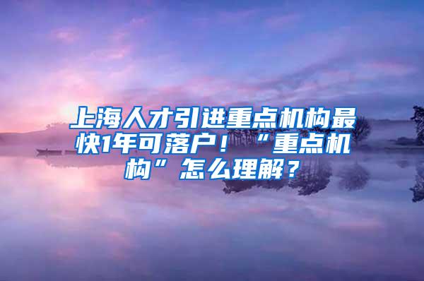 上海人才引进重点机构最快1年可落户！“重点机构”怎么理解？