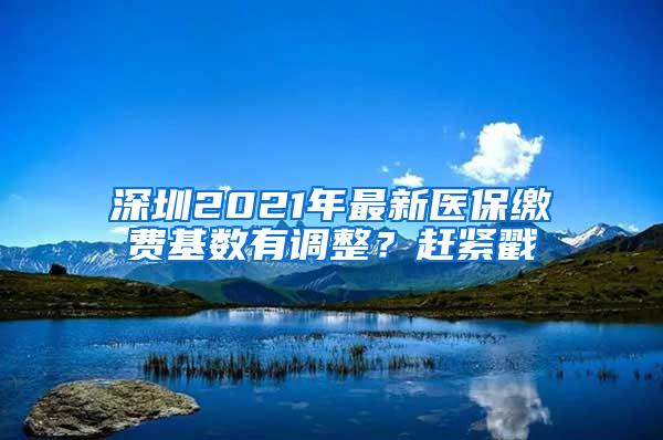 深圳2021年最新医保缴费基数有调整？赶紧戳