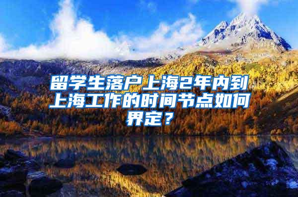 留学生落户上海2年内到上海工作的时间节点如何界定？