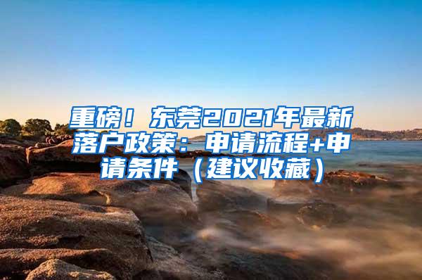 重磅！东莞2021年最新落户政策：申请流程+申请条件（建议收藏）