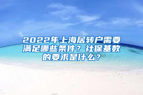 2022年上海居转户需要满足哪些条件？社保基数的要求是什么？