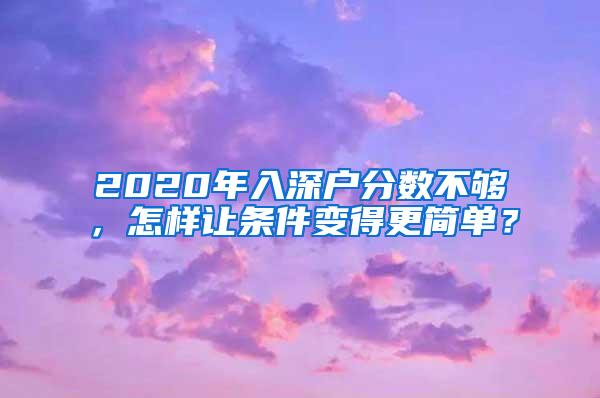 2020年入深户分数不够，怎样让条件变得更简单？