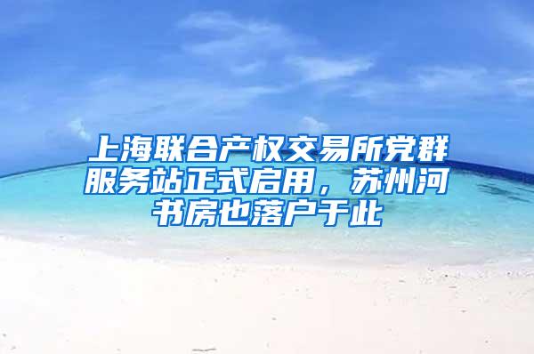 上海联合产权交易所党群服务站正式启用，苏州河书房也落户于此