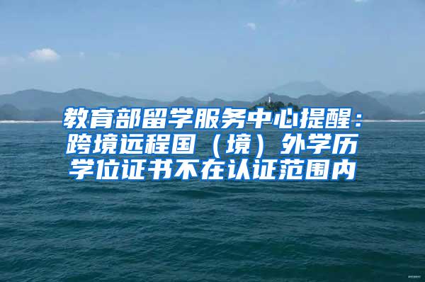 教育部留学服务中心提醒：跨境远程国（境）外学历学位证书不在认证范围内