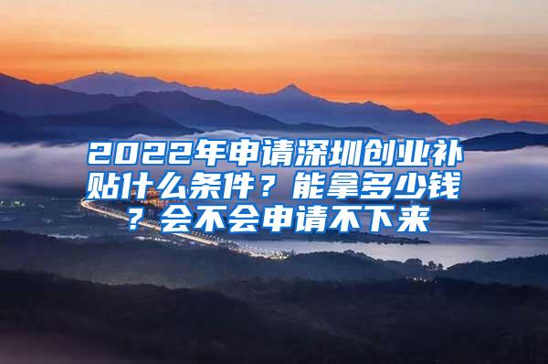 2022年申请深圳创业补贴什么条件？能拿多少钱？会不会申请不下来