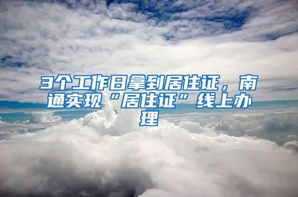 3个工作日拿到居住证，南通实现“居住证”线上办理