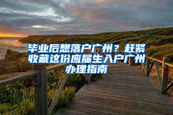 毕业后想落户广州？赶紧收藏这份应届生入户广州办理指南