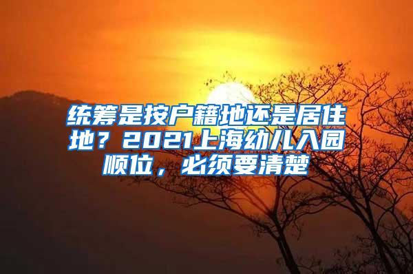 统筹是按户籍地还是居住地？2021上海幼儿入园顺位，必须要清楚