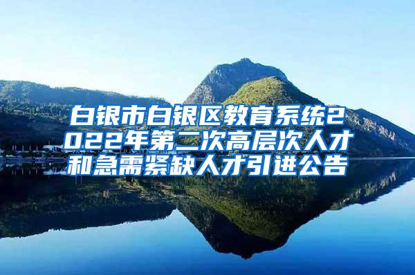 白银市白银区教育系统2022年第二次高层次人才和急需紧缺人才引进公告