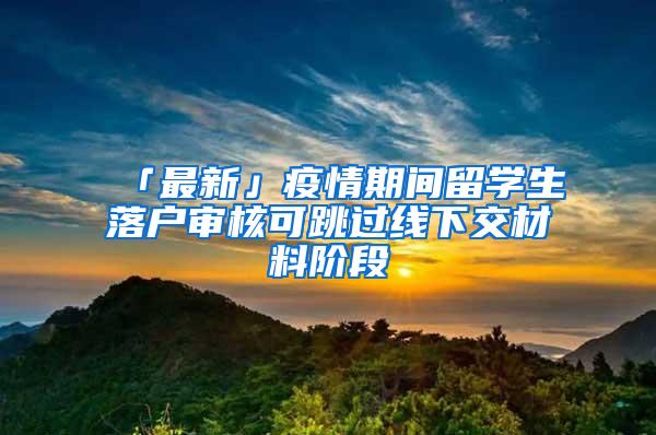 「最新」疫情期间留学生落户审核可跳过线下交材料阶段