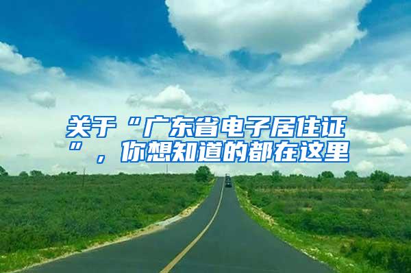 关于“广东省电子居住证”，你想知道的都在这里